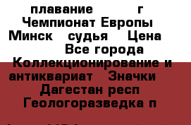 13.1) плавание :  1976 г - Чемпионат Европы - Минск  (судья) › Цена ­ 249 - Все города Коллекционирование и антиквариат » Значки   . Дагестан респ.,Геологоразведка п.